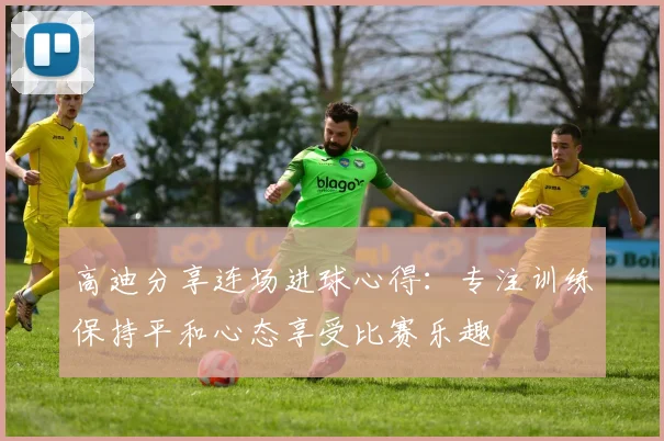高迪分享连场进球心得：专注训练保持平和心态享受比赛乐趣