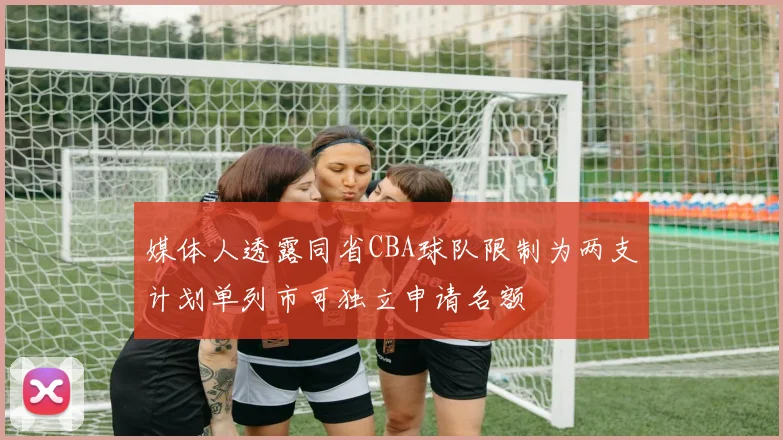 媒体人透露同省CBA球队限制为两支计划单列市可独立申请名额