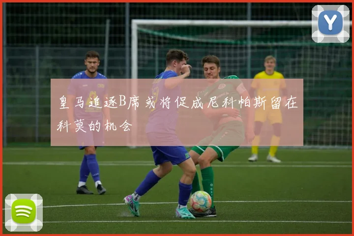 皇马追逐B席或将促成尼科帕斯留在科莫的机会