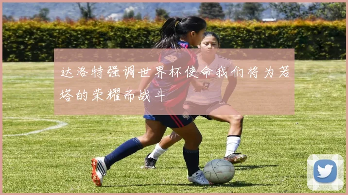达洛特强调世界杯使命我们将为若塔的荣耀而战斗