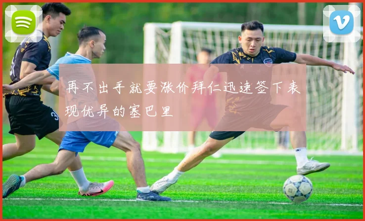 再不出手就要涨价拜仁迅速签下表现优异的塞巴里