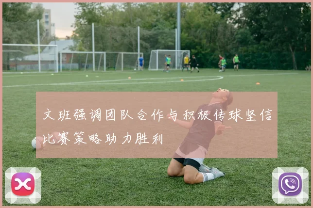 文班强调团队合作与积极传球坚信比赛策略助力胜利