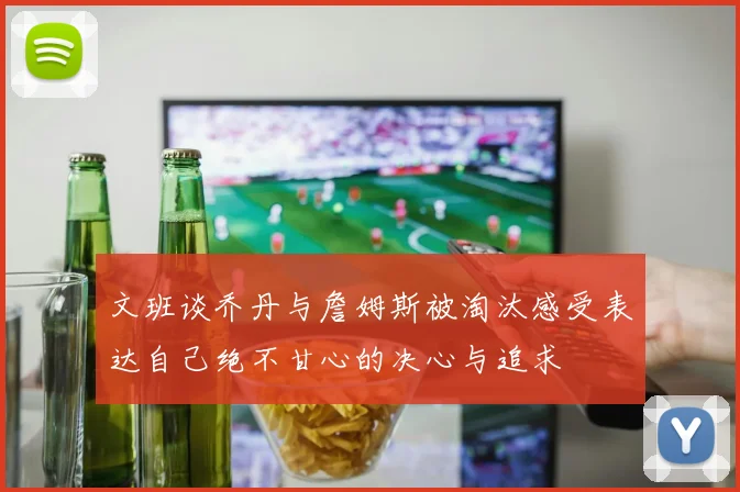 文班谈乔丹与詹姆斯被淘汰感受表达自己绝不甘心的决心与追求