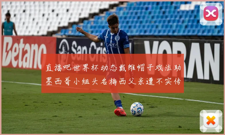 直播吧世界杯动态戴维帽子戏法助墨西哥小组头名梅西父亲遭不实传言困扰