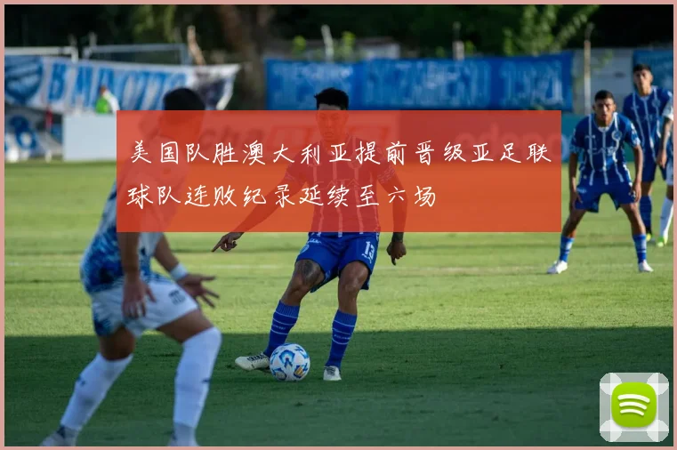 美国队胜澳大利亚提前晋级亚足联球队连败纪录延续至六场