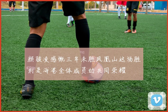 颜骏凌感慨三年未胜凤凰山这场胜利是海港全体成员的共同荣耀