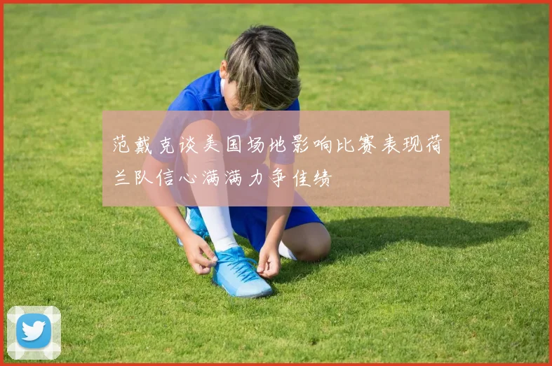范戴克谈美国场地影响比赛表现荷兰队信心满满力争佳绩