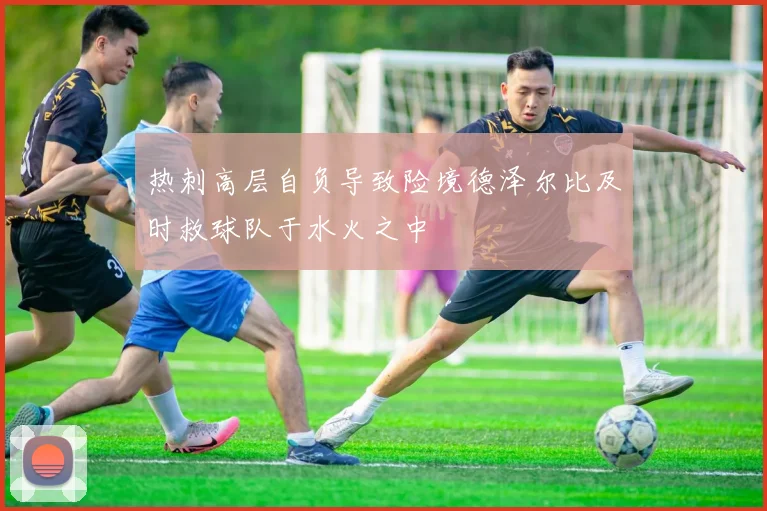 热刺高层自负导致险境德泽尔比及时救球队于水火之中