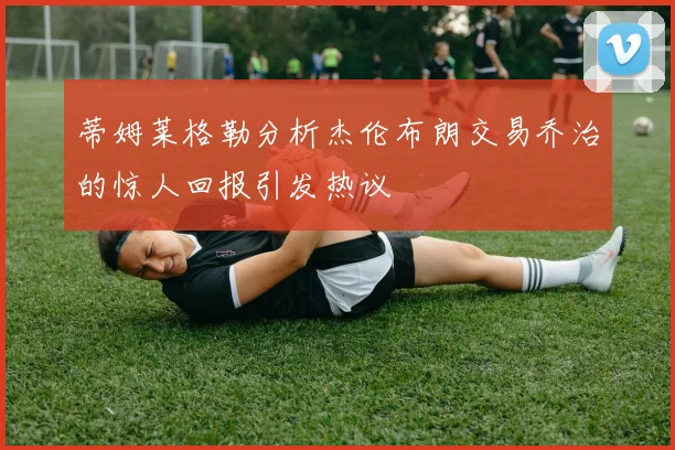 蒂姆莱格勒分析杰伦布朗交易乔治的惊人回报引发热议