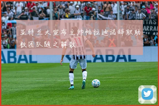 亚特兰大宣布主帅帕拉迪诺辞职助教团队随之解散