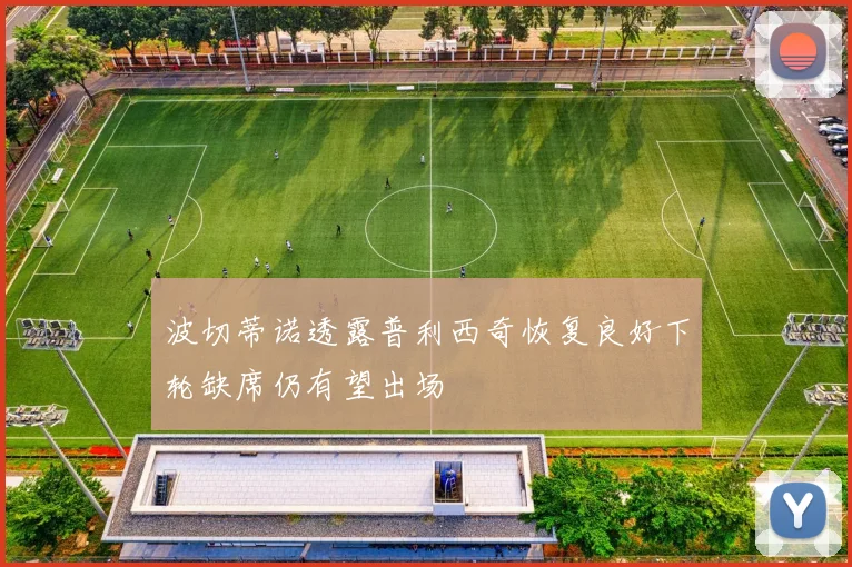 波切蒂诺透露普利西奇恢复良好下轮缺席仍有望出场