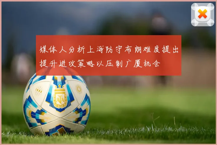媒体人分析上海防守布朗难度提出提升进攻策略以压制广厦机会