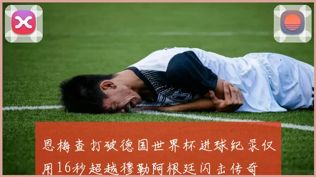 恩梅查打破德国世界杯进球纪录仅用16秒超越穆勒阿根廷闪击传奇