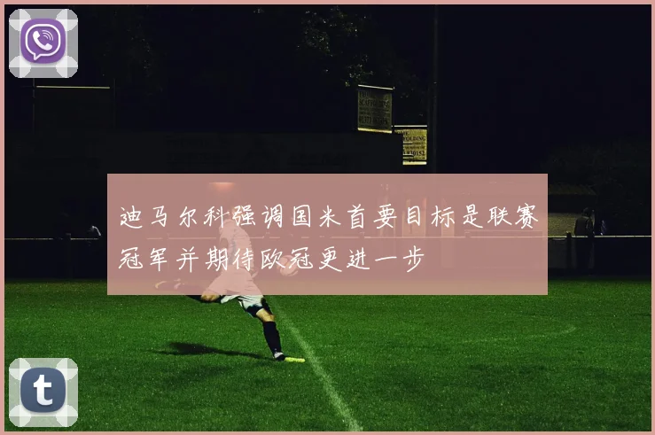 迪马尔科强调国米首要目标是联赛冠军并期待欧冠更进一步