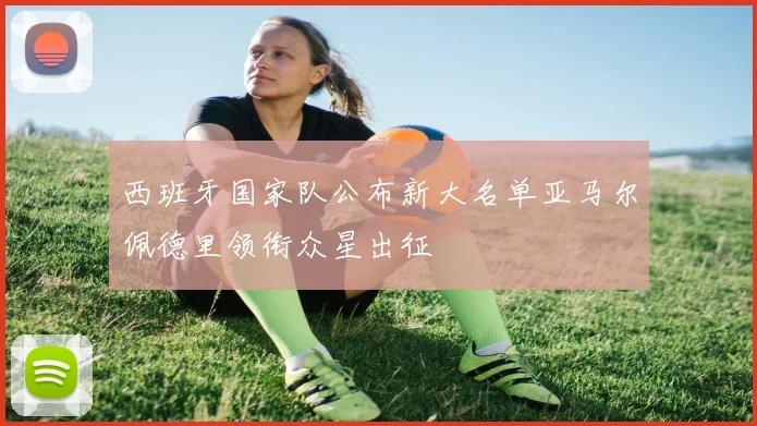 西班牙国家队公布新大名单亚马尔佩德里领衔众星出征