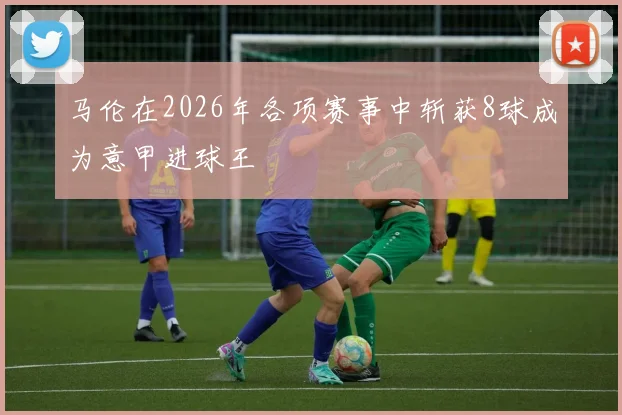 马伦在2026年各项赛事中斩获8球成为意甲进球王