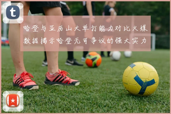 哈登与亚历山大单打能力对比火媒数据揭示哈登无可争议的强大实力
