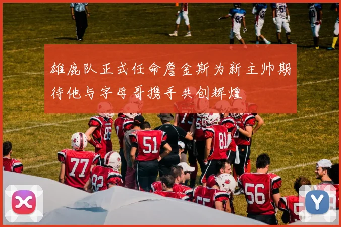雄鹿队正式任命詹金斯为新主帅期待他与字母哥携手共创辉煌