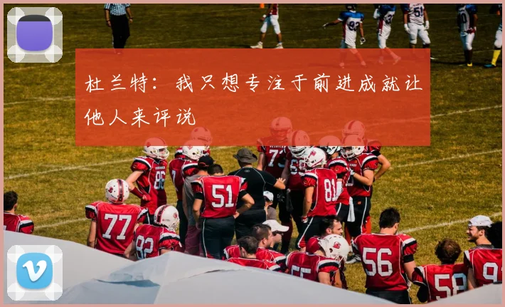 杜兰特：我只想专注于前进成就让他人来评说