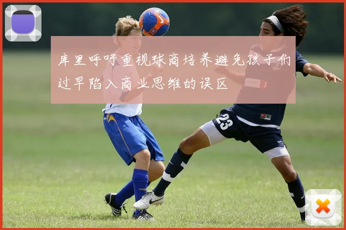 库里呼吁重视球商培养避免孩子们过早陷入商业思维的误区
