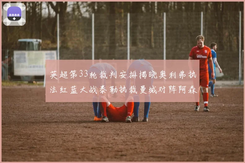 英超第33轮裁判安排揭晓奥利弗执法红蓝大战泰勒执裁曼城对阵阿森纳