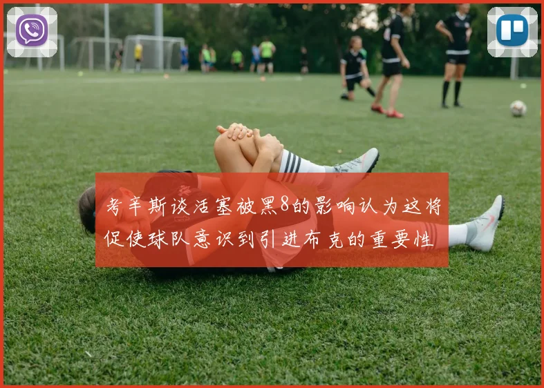 考辛斯谈活塞被黑8的影响认为这将促使球队意识到引进布克的重要性